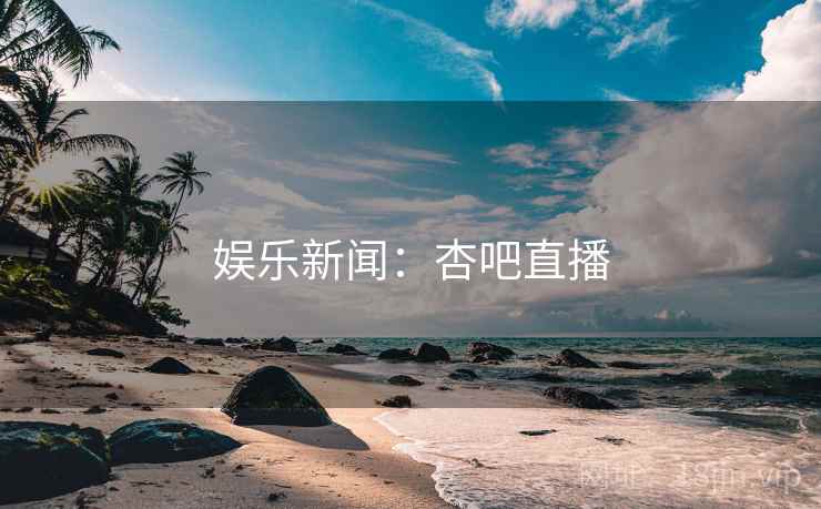 娱乐新闻：杏吧直播