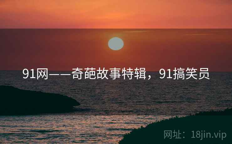 91网——奇葩故事特辑,91搞笑员