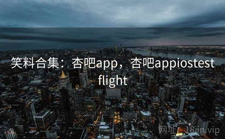 笑料合集：杏吧app，杏吧appiostestflight