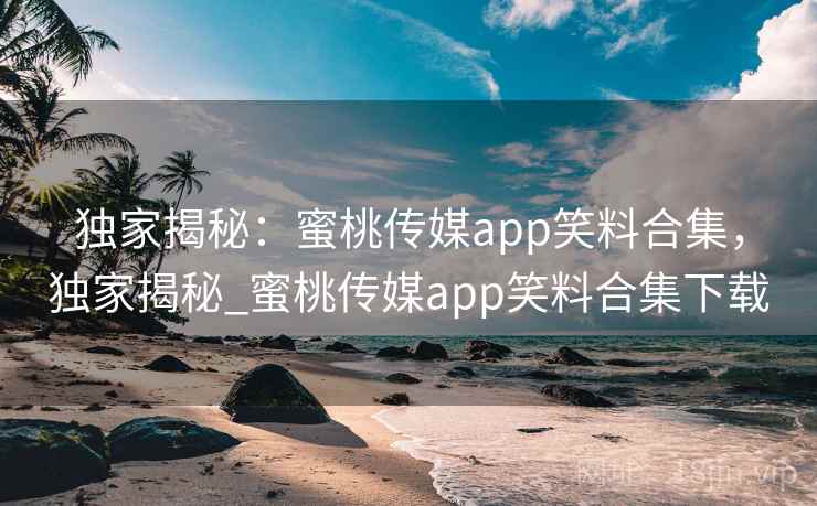 独家揭秘:蜜桃传媒app笑料合集,独家揭秘_蜜桃传媒app笑料合集下载 独家揭秘:蜜桃传媒app笑料合集,独家揭秘_蜜桃传媒app笑料合集下载