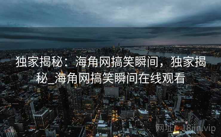 独家揭秘:海角网搞笑瞬间,独家揭秘_海角网搞笑瞬间在线观看 独家揭秘:海角网搞笑瞬间,独家揭秘_海角网搞笑瞬间在线观看