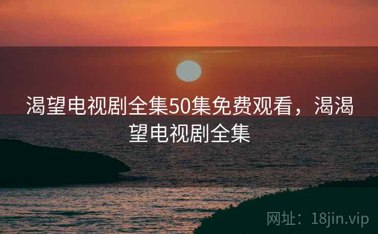 渴望电视剧全集50集免费观看,渴渴望电视剧全集 渴望电视剧全集50集免费观看,渴渴望电视剧全集