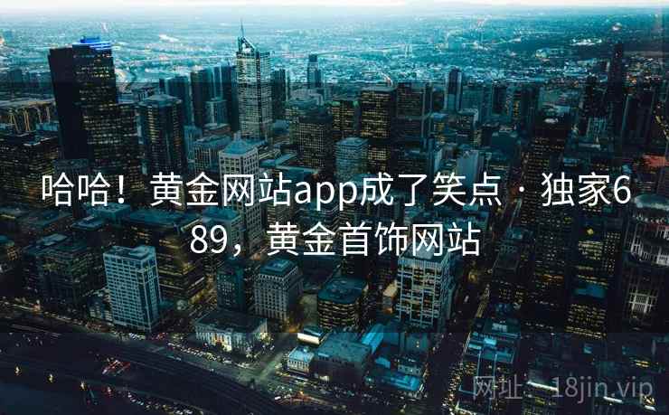 哈哈！黄金网站app成了笑点 · 独家689，黄金首饰网站