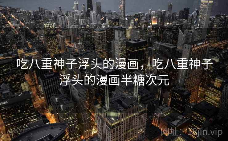 吃八重神子浮头的漫画,吃八重神子浮头的漫画半糖次元 吃八重神子浮头的漫画,吃八重神子浮头的漫画半糖次元