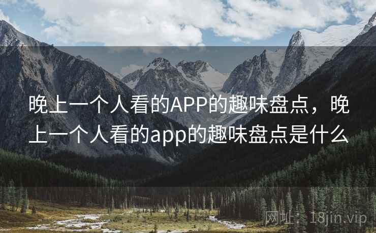 晚上一个人看的APP的趣味盘点,晚上一个人看的app的趣味盘点是什么 晚上一个人看的APP的趣味盘点,晚上一个人看的app的趣味盘点是什么