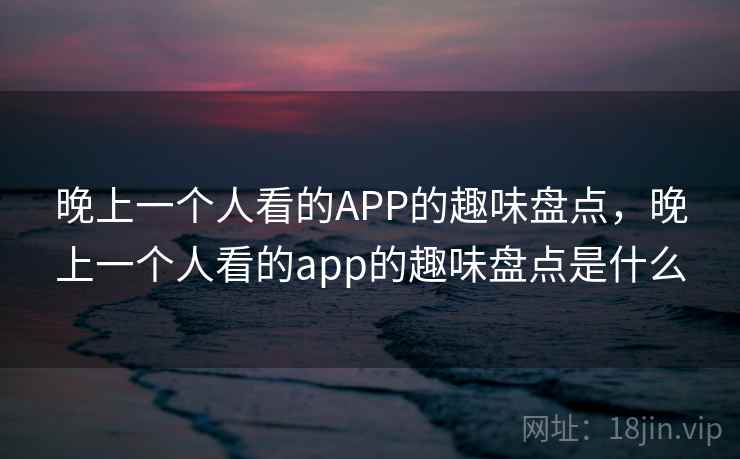 晚上一个人看的APP的趣味盘点,晚上一个人看的app的趣味盘点是什么