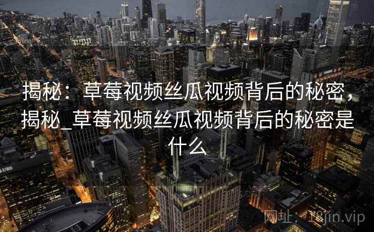 揭秘:草莓视频丝瓜视频背后的秘密,揭秘_草莓视频丝瓜视频背后的秘密是什么