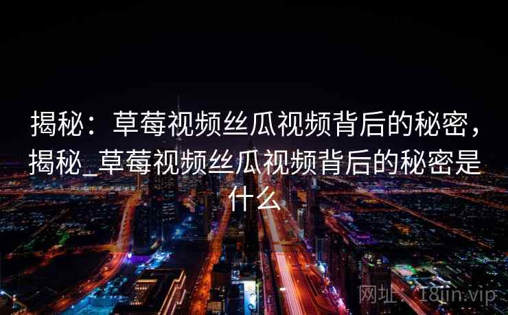 揭秘：草莓视频丝瓜视频背后的秘密，揭秘_草莓视频丝瓜视频背后的秘密是什么