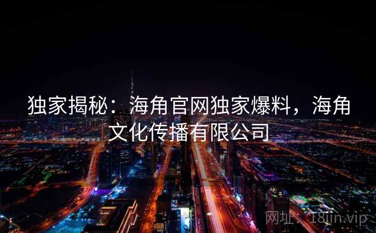 独家揭秘:海角官网独家爆料,海角文化传播有限公司