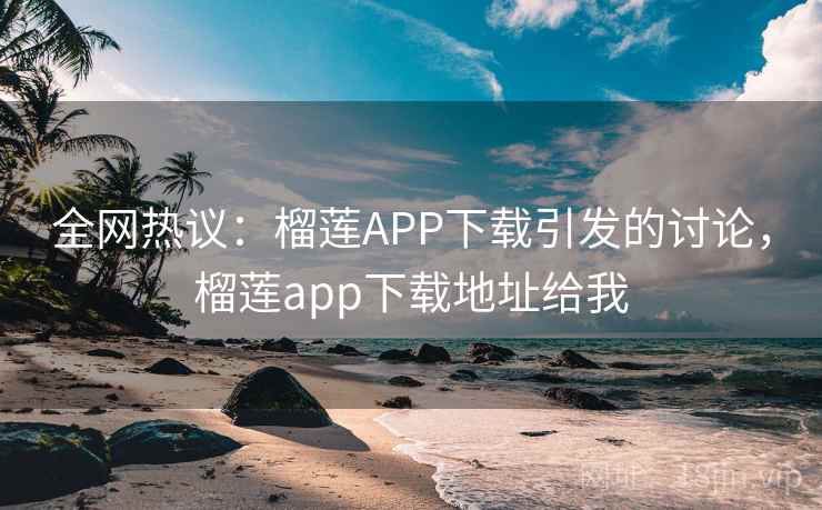 全网热议:榴莲APP下载引发的讨论,榴莲app下载地址给我