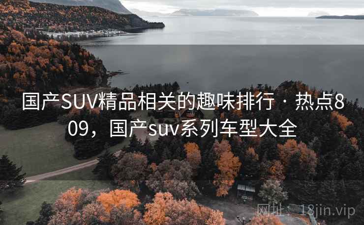 国产SUV精品相关的趣味排行 · 热点809，国产suv系列车型大全
