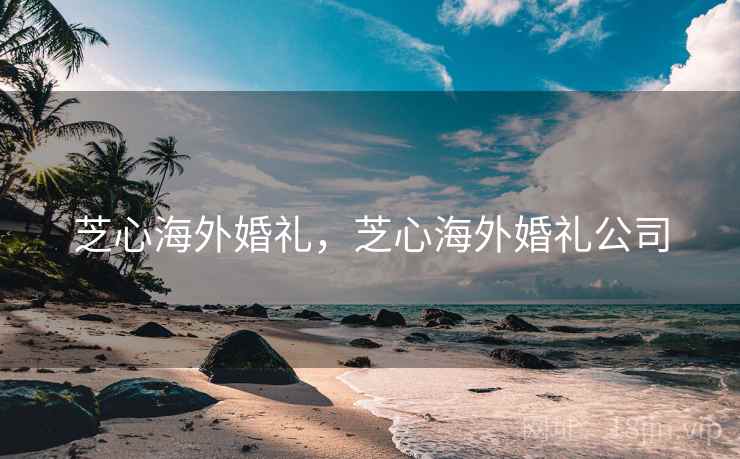 芝心海外婚礼,芝心海外婚礼公司