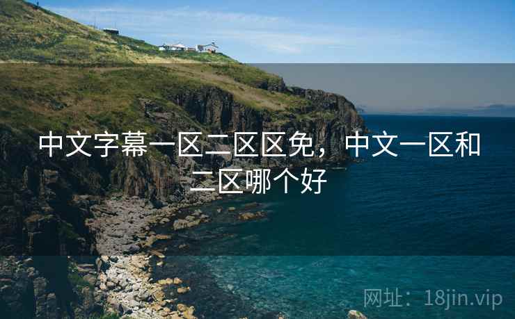 中文字幕一区二区区免,中文一区和二区哪个好 中文字幕一区二区区免,中文一区和二区哪个好