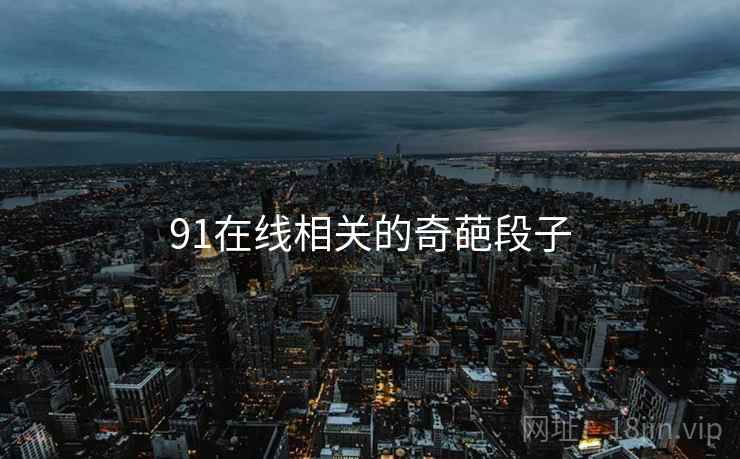 91在线相关的奇葩段子 91在线相关的奇葩段子