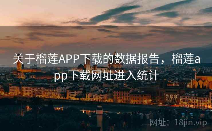 关于榴莲APP下载的数据报告，榴莲app下载网址进入统计