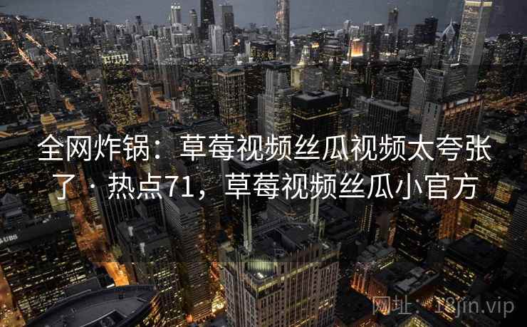 全网炸锅：草莓视频丝瓜视频太夸张了 · 热点71，草莓视频丝瓜小官方