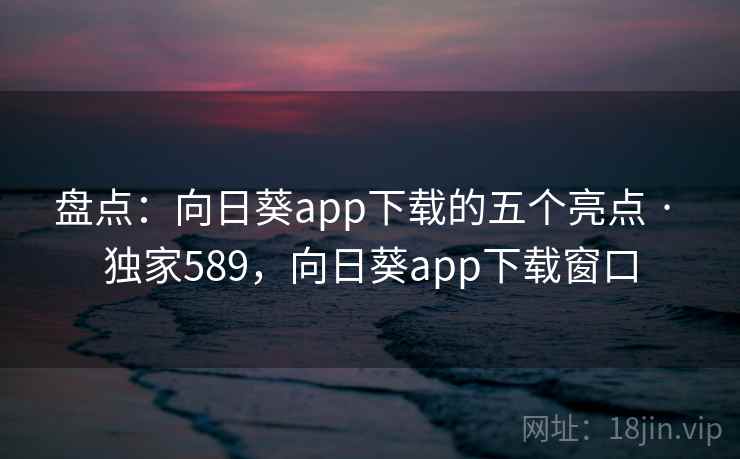 盘点：向日葵app下载的五个亮点 · 独家589，向日葵app下载窗口