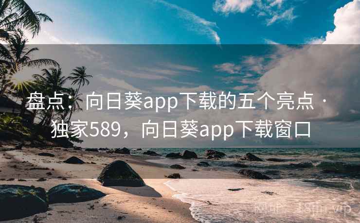 盘点:向日葵app下载的五个亮点 · 独家589,向日葵app下载窗口 盘点:向日葵app下载的五个亮点 · 独家589,向日葵app下载窗口