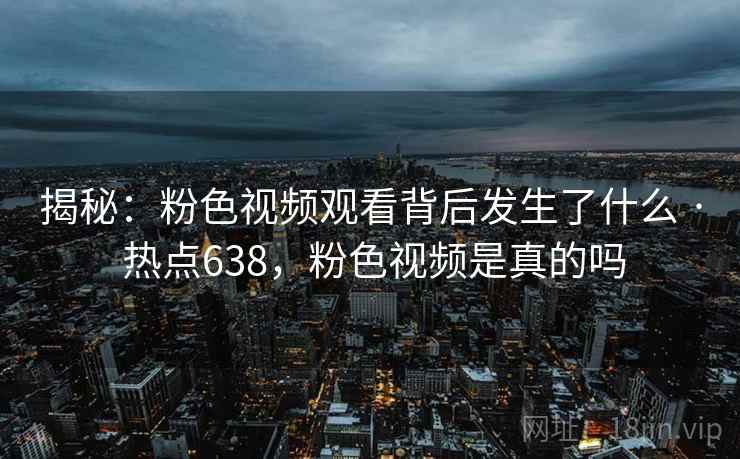 揭秘:粉色视频观看背后发生了什么 · 热点638,粉色视频是真的吗
