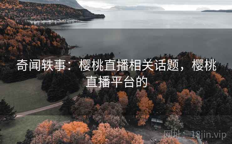 奇闻轶事:樱桃直播相关话题,樱桃直播平台的