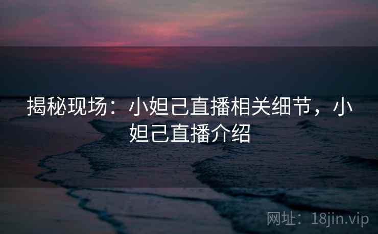 揭秘现场：小妲己直播相关细节，小妲己直播介绍