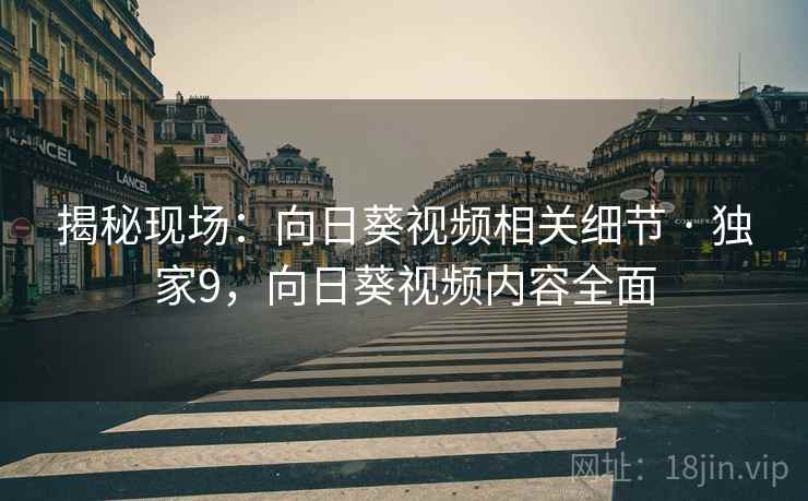 揭秘现场：向日葵视频相关细节 · 独家9，向日葵视频内容全面