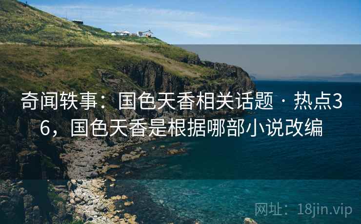 奇闻轶事:国色天香相关话题 · 热点36,国色天香是根据哪部小说改编