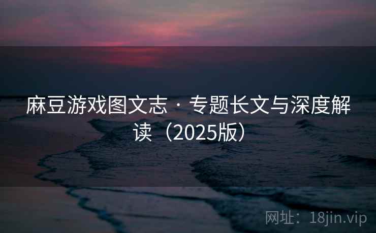 麻豆游戏图文志 · 专题长文与深度解读（2025版）