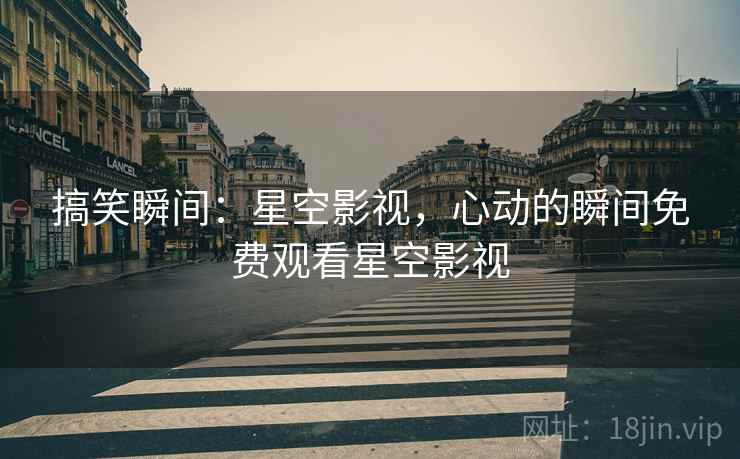 搞笑瞬间:星空影视,心动的瞬间免费观看星空影视 搞笑瞬间:星空影视,心动的瞬间免费观看星空影视