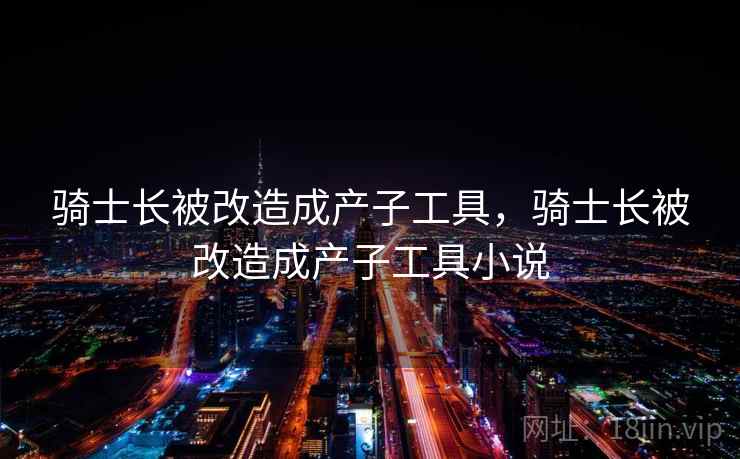 骑士长被改造成产子工具,骑士长被改造成产子工具小说 骑士长被改造成产子工具,骑士长被改造成产子工具小说