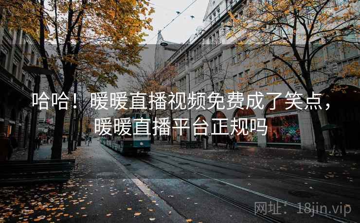 哈哈！暖暖直播视频免费成了笑点，暖暖直播平台正规吗