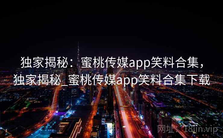 独家揭秘:蜜桃传媒app笑料合集,独家揭秘_蜜桃传媒app笑料合集下载
