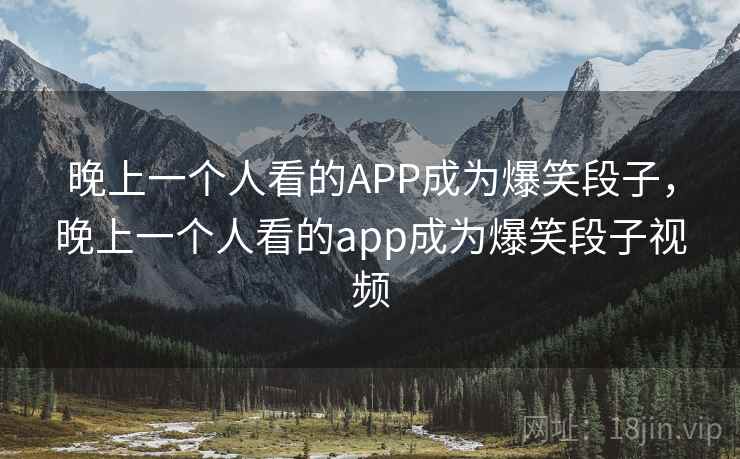 晚上一个人看的APP成为爆笑段子，晚上一个人看的app成为爆笑段子视频
