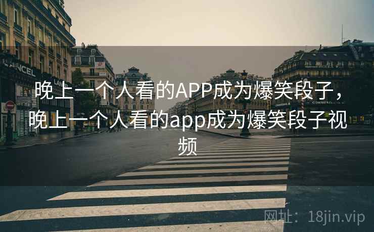 晚上一个人看的APP成为爆笑段子，晚上一个人看的app成为爆笑段子视频