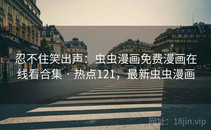 忍不住笑出声：虫虫漫画免费漫画在线看合集 · 热点121，最新虫虫漫画
