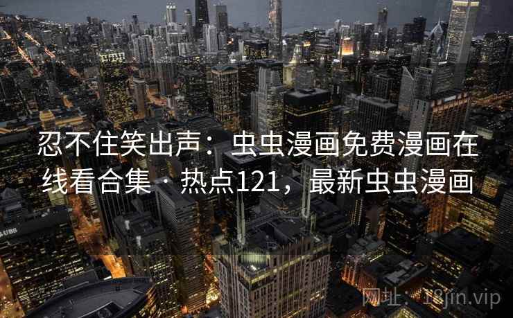忍不住笑出声：虫虫漫画免费漫画在线看合集 · 热点121，最新虫虫漫画