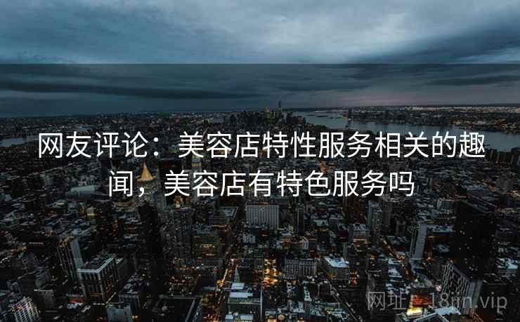 网友评论：美容店特性服务相关的趣闻，美容店有特色服务吗